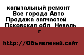 капитальный ремонт - Все города Авто » Продажа запчастей   . Псковская обл.,Невель г.